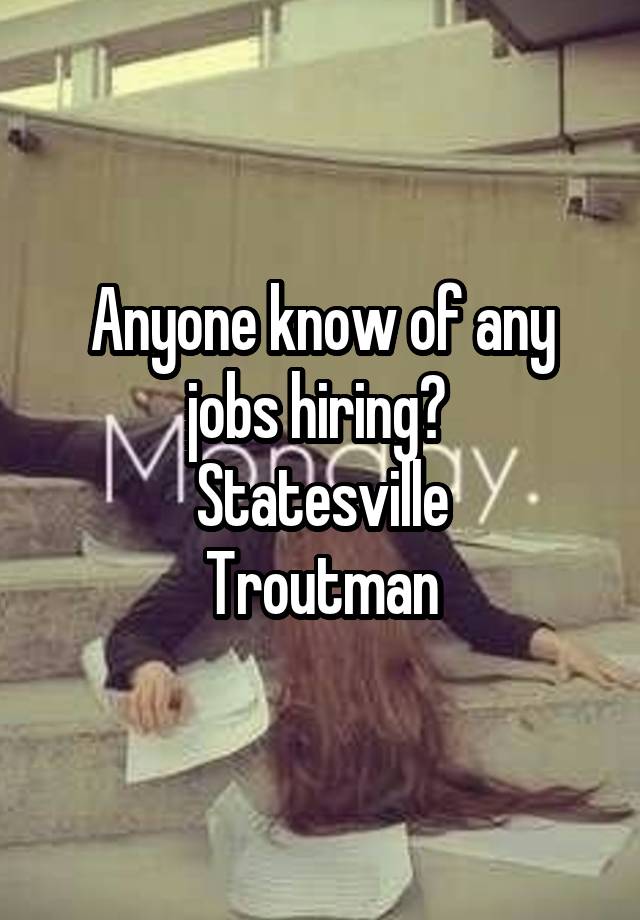 Anyone know of any jobs hiring? 
Statesville
Troutman