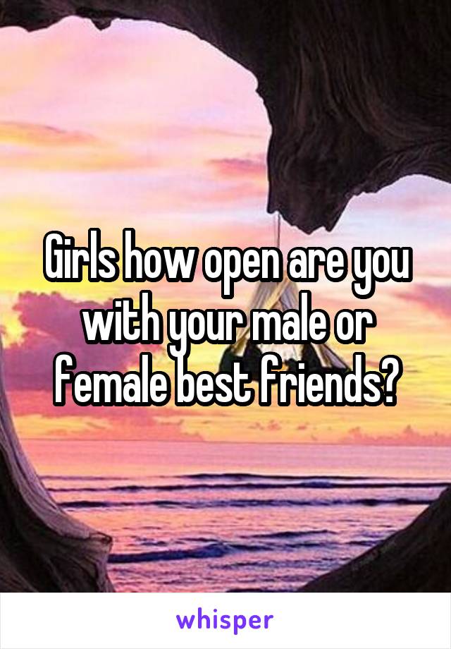 Girls how open are you with your male or female best friends?