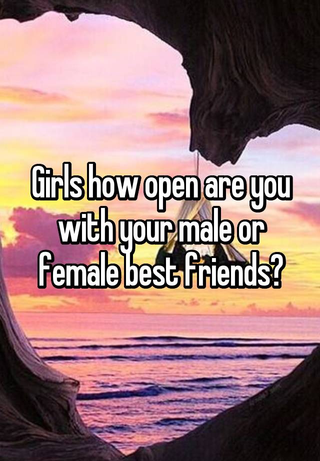 Girls how open are you with your male or female best friends?