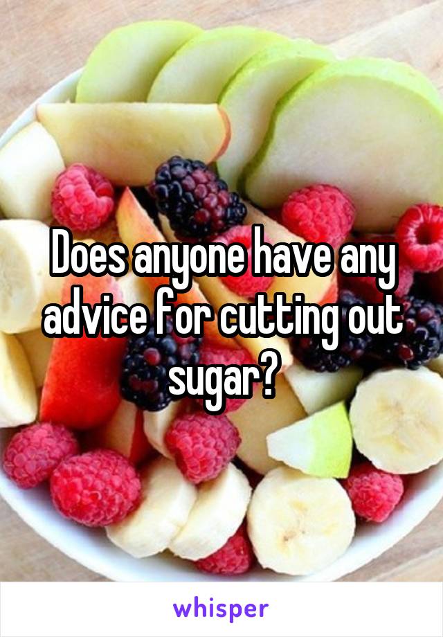 Does anyone have any advice for cutting out sugar?