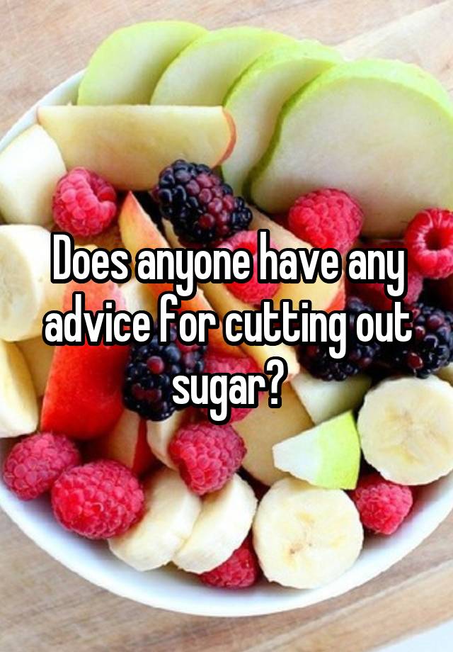 Does anyone have any advice for cutting out sugar?