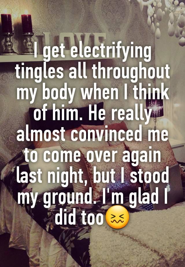 I get electrifying tingles all throughout my body when I think of him. He really almost convinced me to come over again last night, but I stood my ground. I'm glad I did too😖