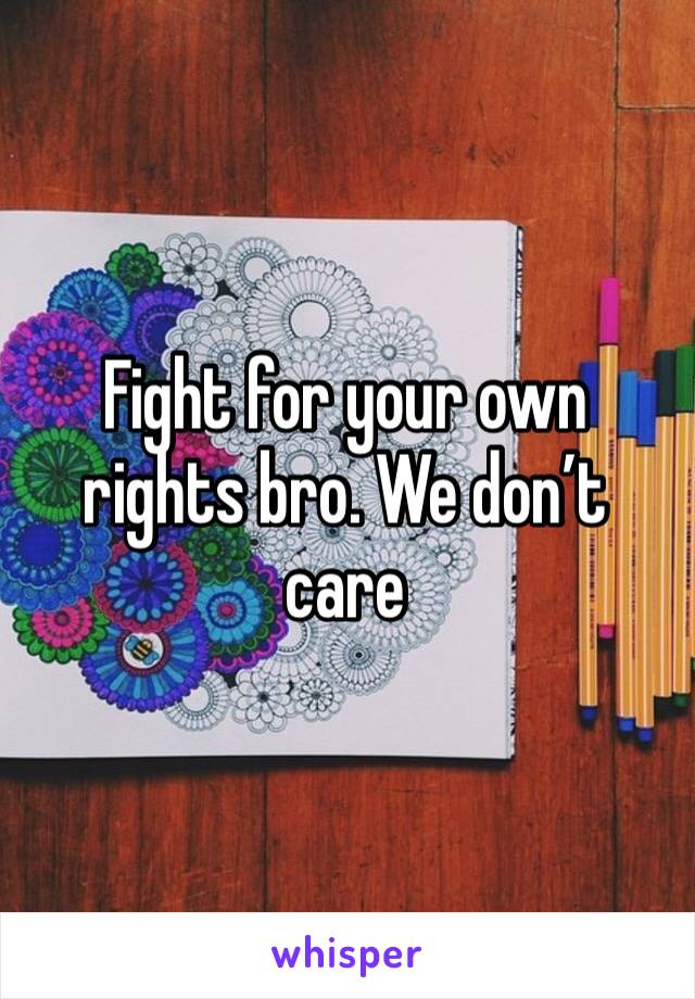 Fight for your own rights bro. We don’t care 