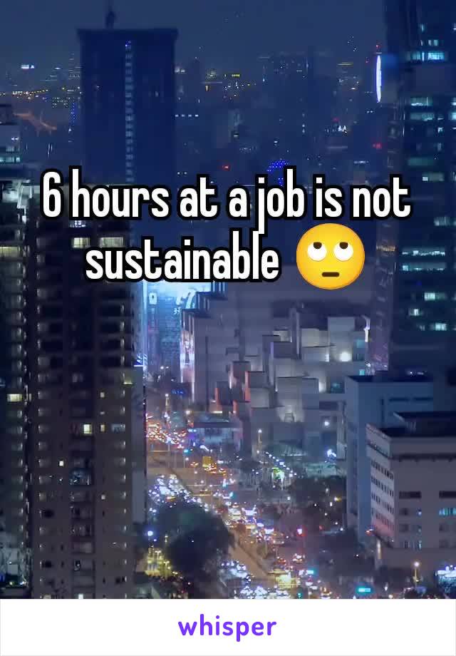 6 hours at a job is not sustainable 🙄