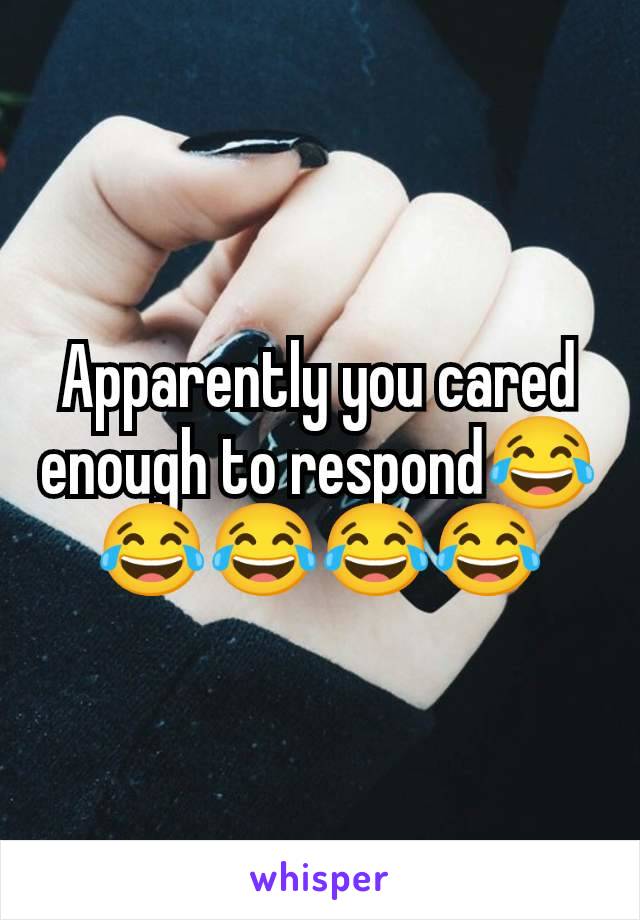 Apparently you cared enough to respond😂😂😂😂😂