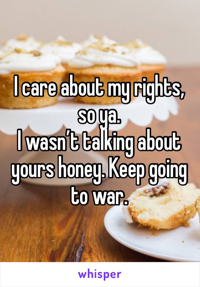 I care about my rights, so ya.
I wasn’t talking about yours honey. Keep going to war. 