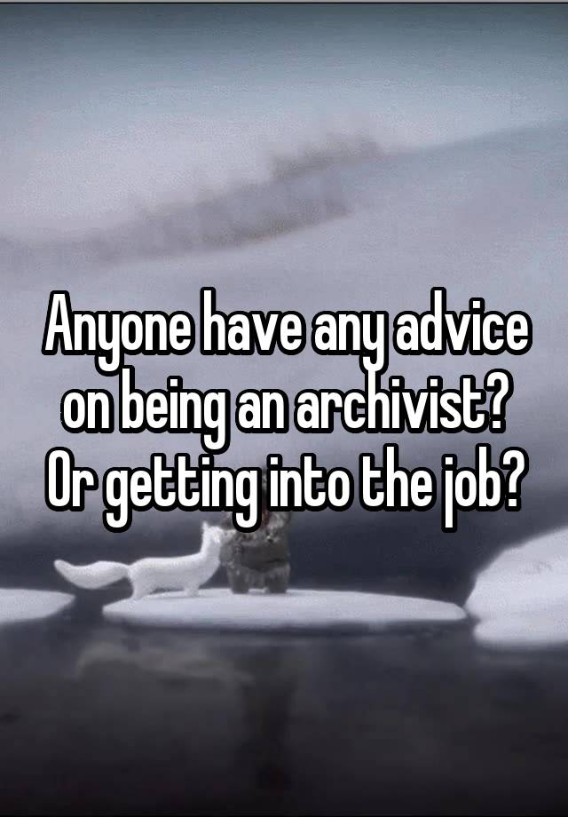 Anyone have any advice on being an archivist? Or getting into the job?