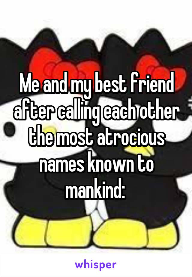 Me and my best friend after calling each other the most atrocious names known to mankind: 