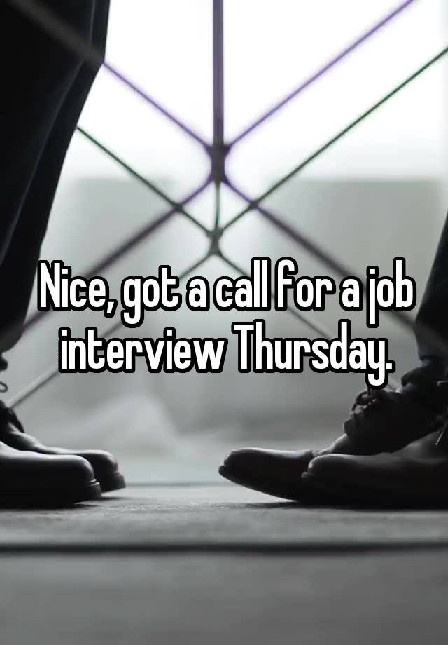 Nice, got a call for a job interview Thursday.