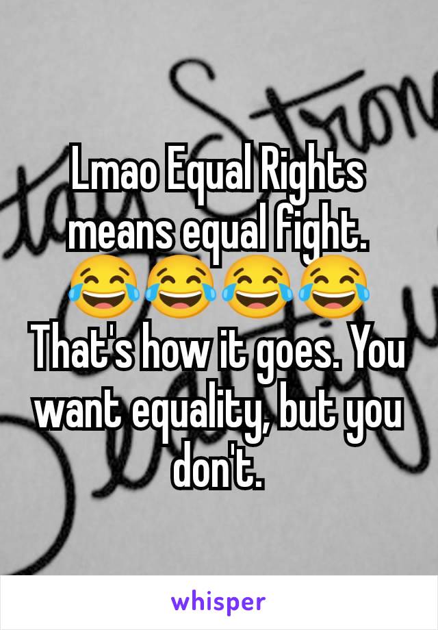 Lmao Equal Rights means equal fight. 😂😂😂😂 That's how it goes. You want equality, but you don't.