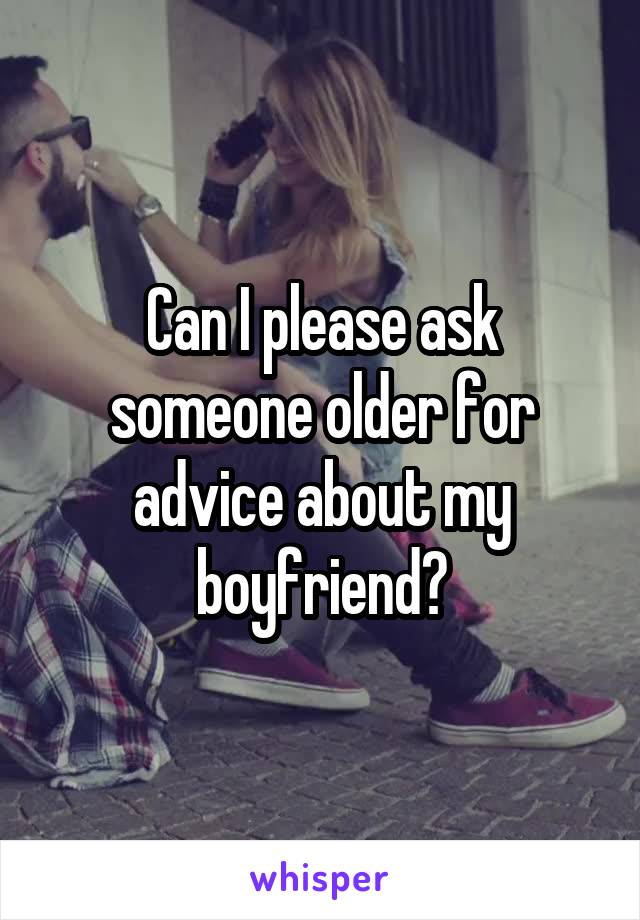 Can I please ask someone older for advice about my boyfriend?