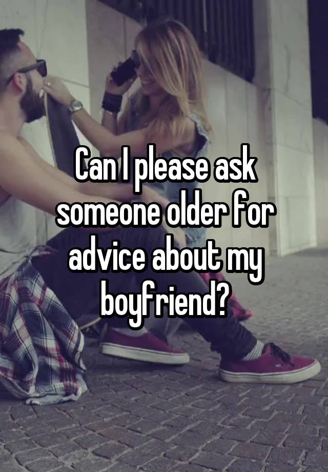 Can I please ask someone older for advice about my boyfriend?