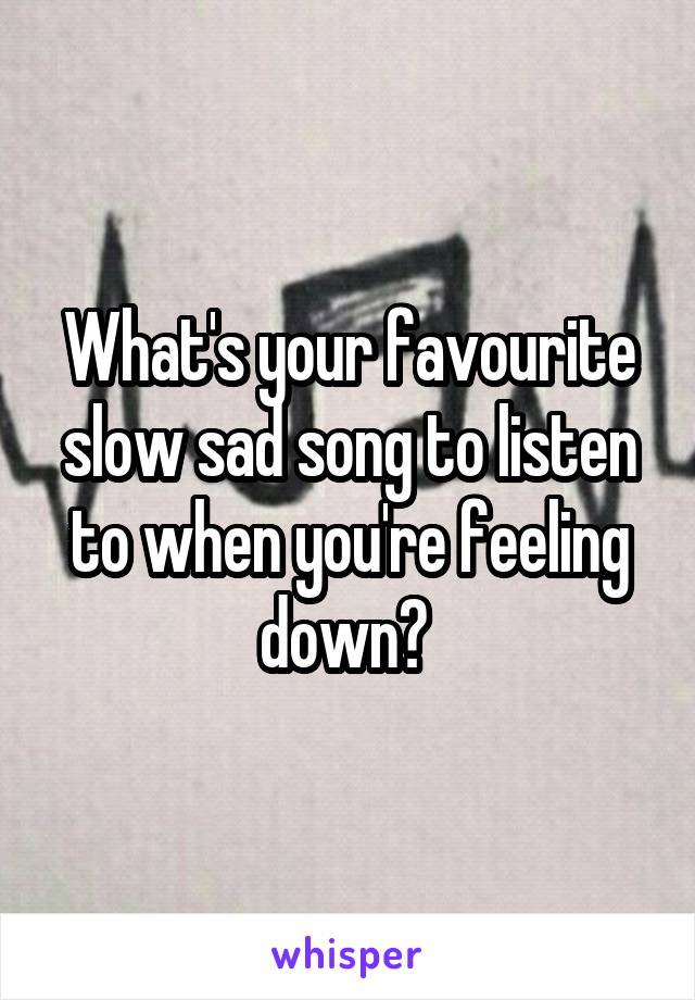 What's your favourite slow sad song to listen to when you're feeling down? 