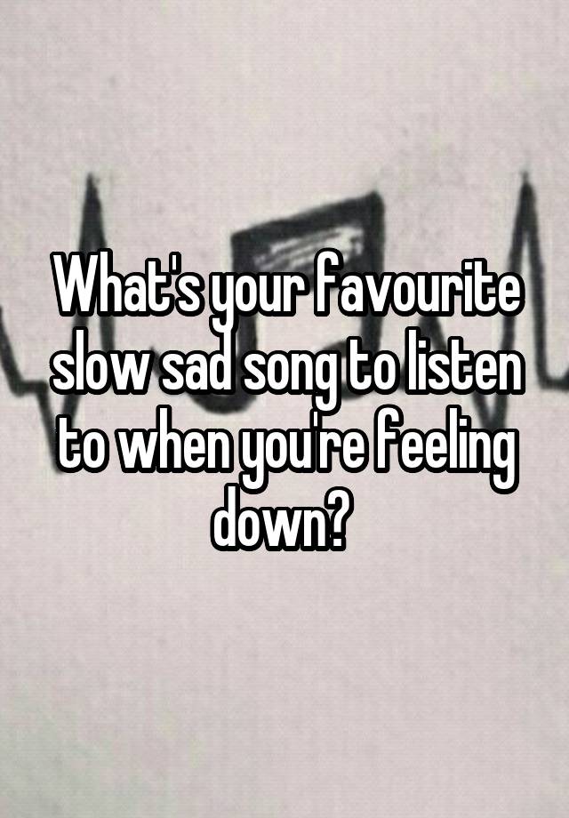 What's your favourite slow sad song to listen to when you're feeling down? 