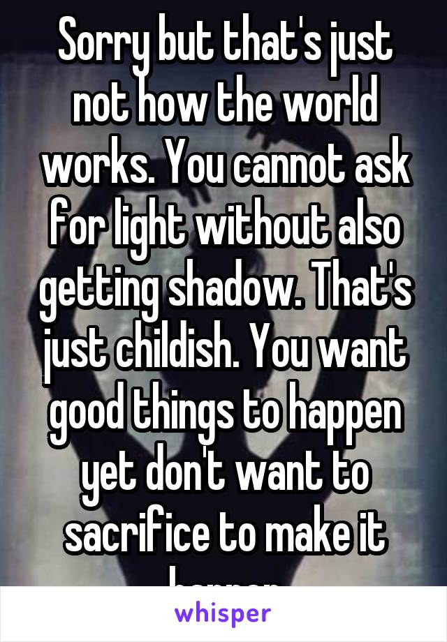 Sorry but that's just not how the world works. You cannot ask for light without also getting shadow. That's just childish. You want good things to happen yet don't want to sacrifice to make it happen