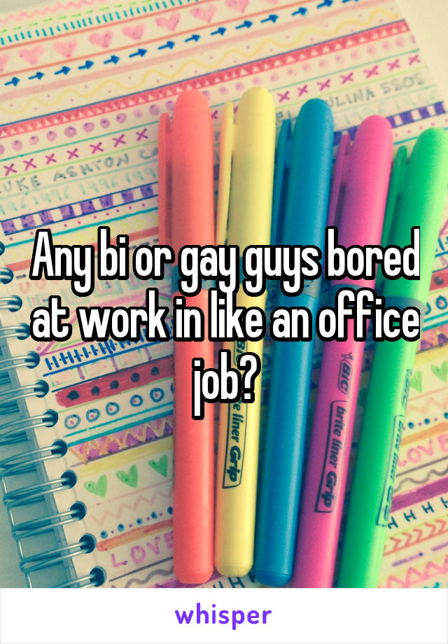 Any bi or gay guys bored at work in like an office job?