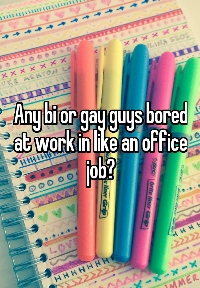 Any bi or gay guys bored at work in like an office job?