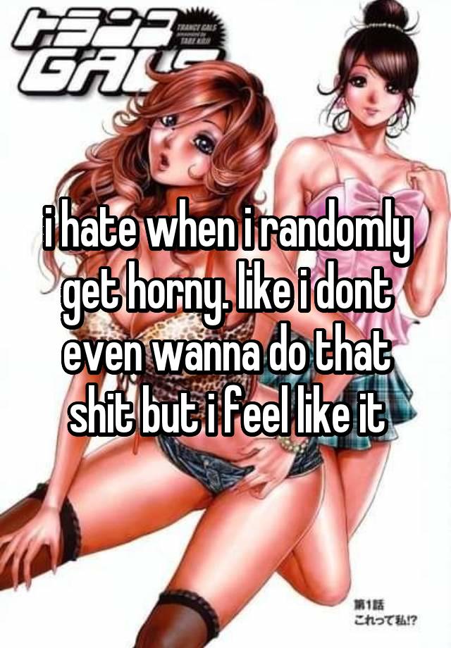 i hate when i randomly get horny. like i dont even wanna do that shit but i feel like it