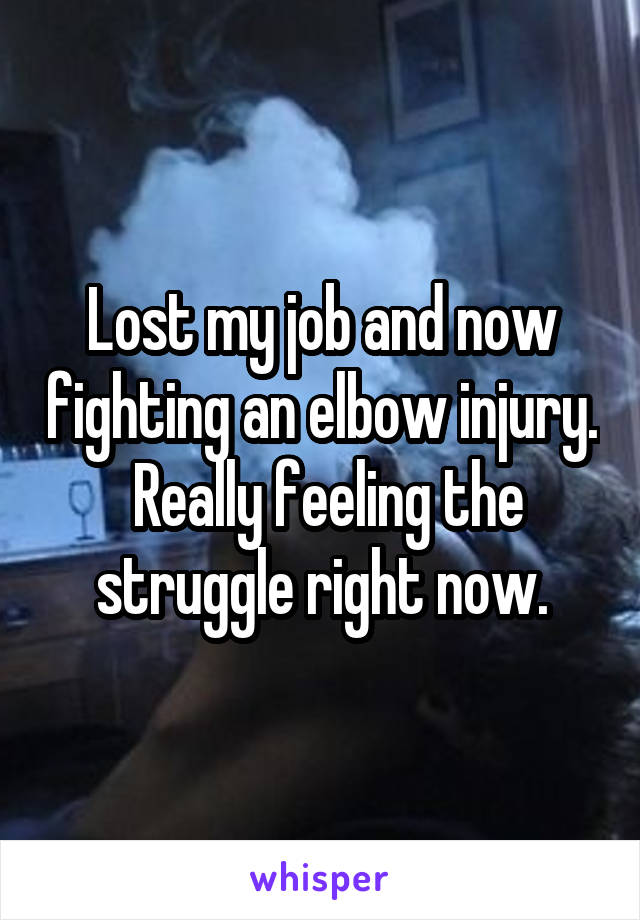 Lost my job and now fighting an elbow injury.  Really feeling the struggle right now.