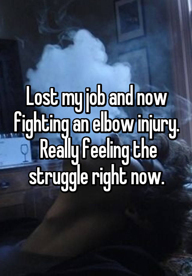 Lost my job and now fighting an elbow injury.  Really feeling the struggle right now.