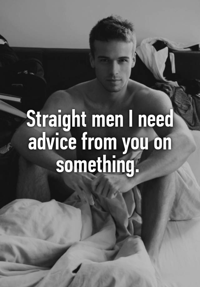 Straight men I need advice from you on something. 