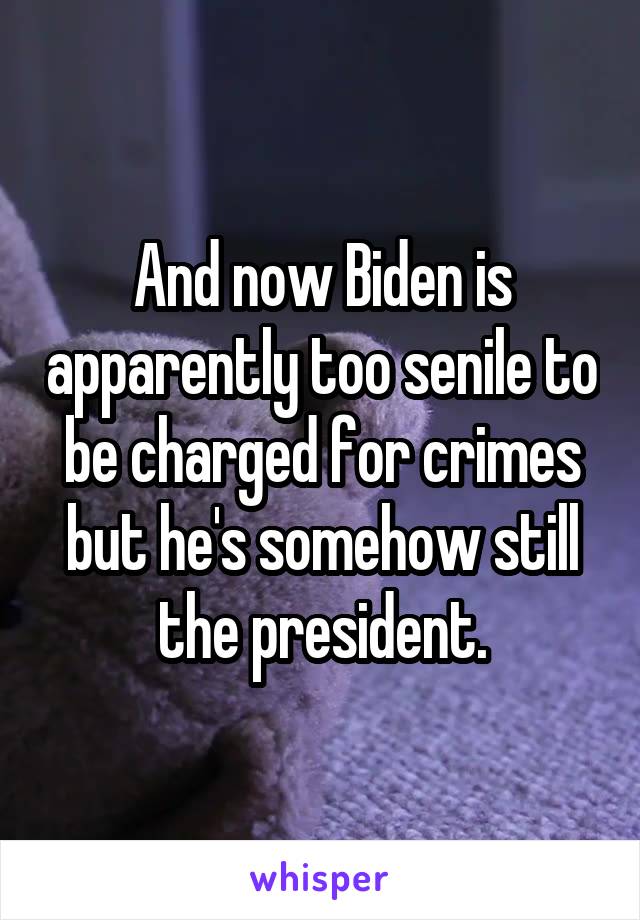 And now Biden is apparently too senile to be charged for crimes but he's somehow still the president.