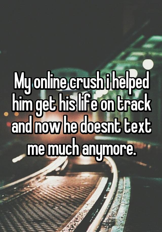 My online crush i helped him get his life on track and now he doesnt text me much anymore.