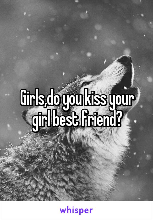 Girls,do you kiss your girl best friend?