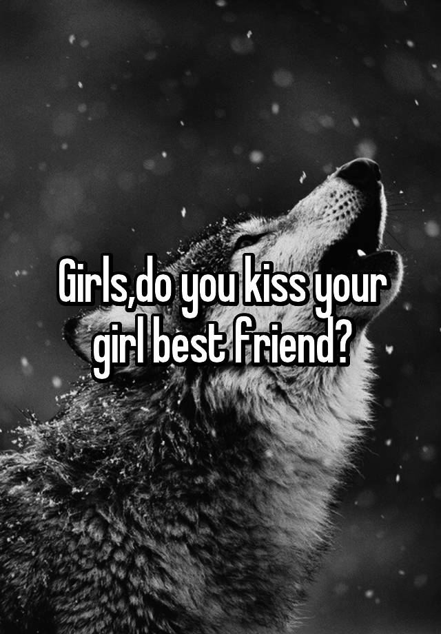 Girls,do you kiss your girl best friend?