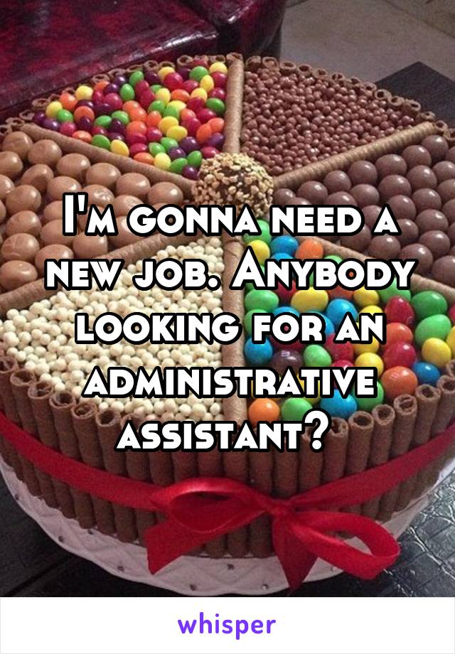 I'm gonna need a new job. Anybody looking for an administrative assistant? 