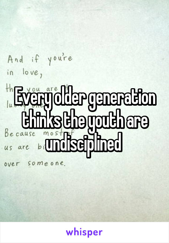 Every older generation thinks the youth are undisciplined 