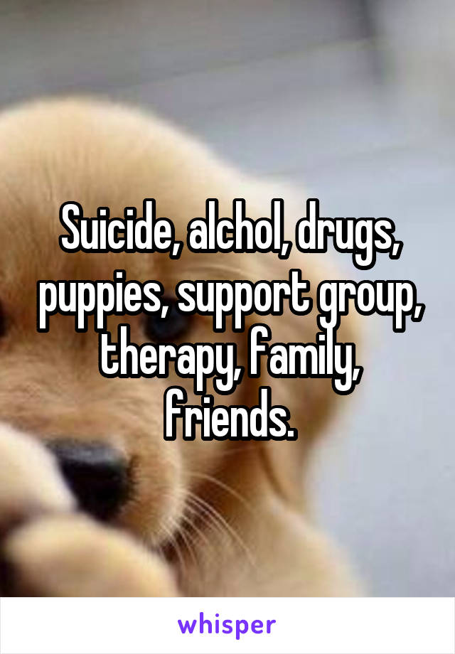 Suicide, alchol, drugs, puppies, support group, therapy, family, friends.