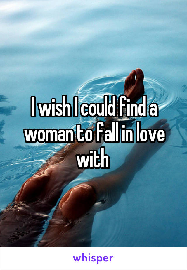 I wish I could find a woman to fall in love with 