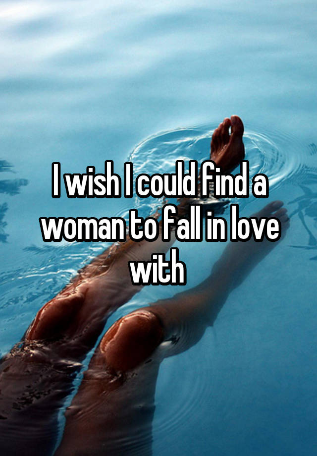 I wish I could find a woman to fall in love with 