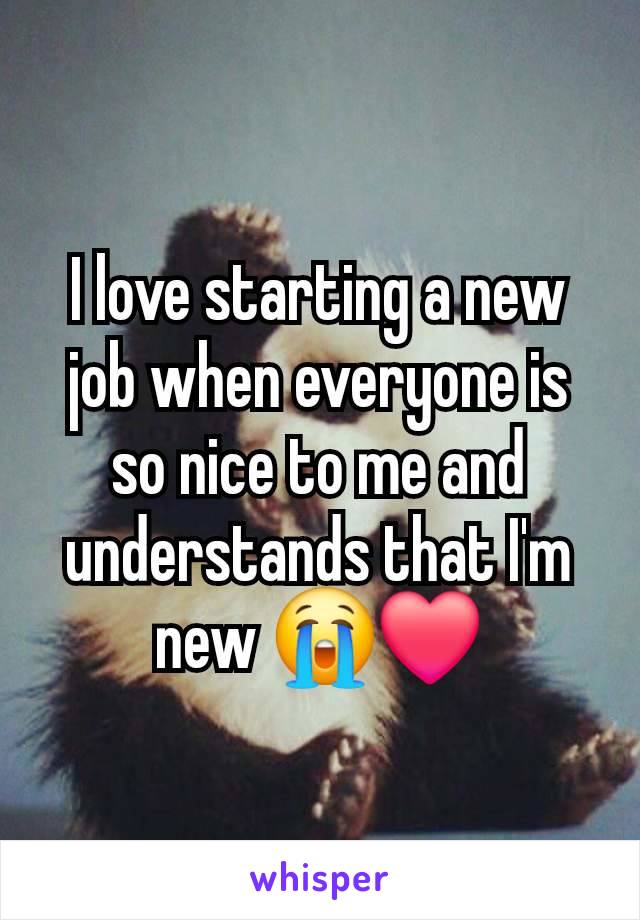 I love starting a new job when everyone is so nice to me and understands that I'm new 😭❤️