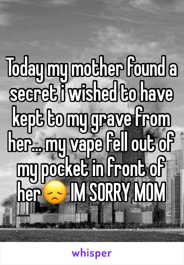 Today my mother found a secret i wished to have kept to my grave from her… my vape fell out of my pocket in front of her😞 IM SORRY MOM