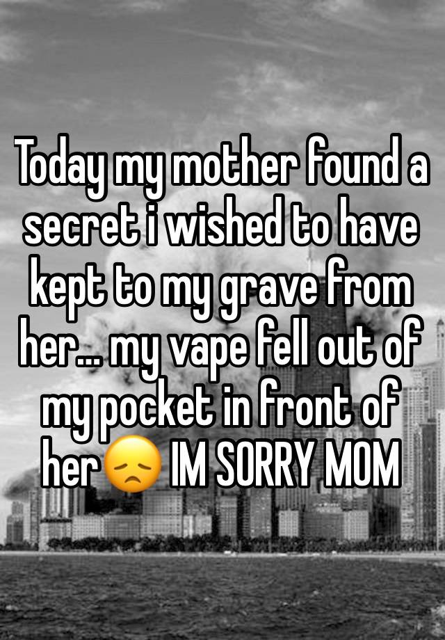 Today my mother found a secret i wished to have kept to my grave from her… my vape fell out of my pocket in front of her😞 IM SORRY MOM