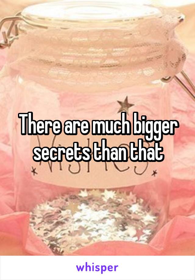 There are much bigger secrets than that