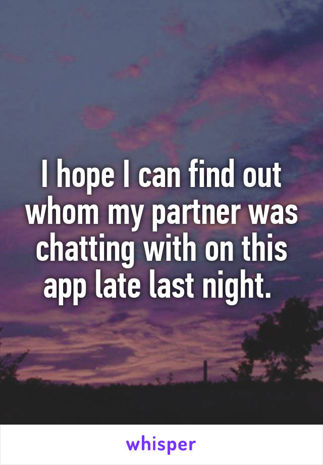 I hope I can find out whom my partner was chatting with on this app late last night. 