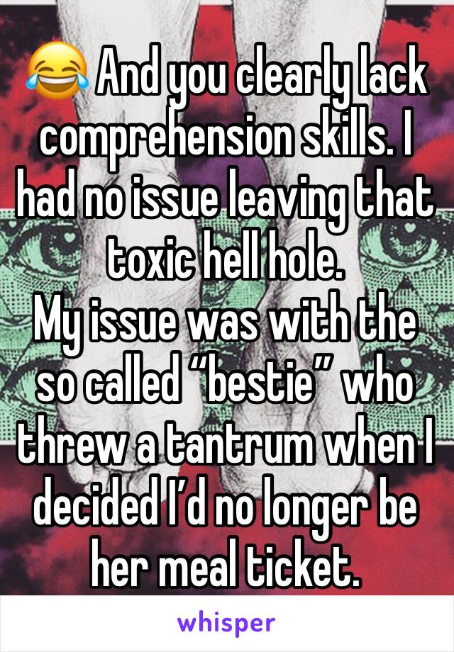 😂 And you clearly lack comprehension skills. I had no issue leaving that toxic hell hole.
My issue was with the so called “bestie” who threw a tantrum when I decided I’d no longer be her meal ticket.