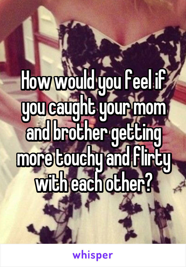 How would you feel if you caught your mom and brother getting more touchy and flirty with each other?