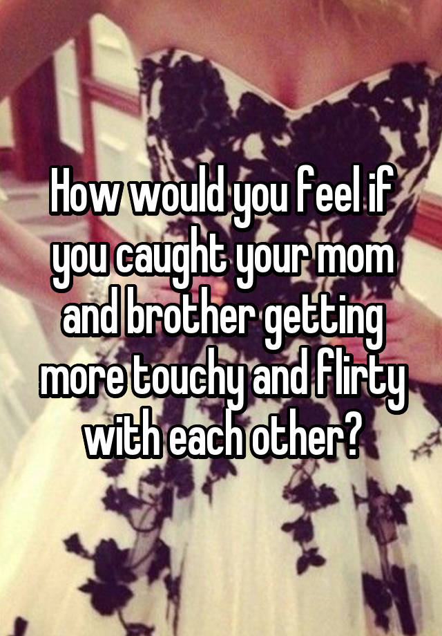 How would you feel if you caught your mom and brother getting more touchy and flirty with each other?