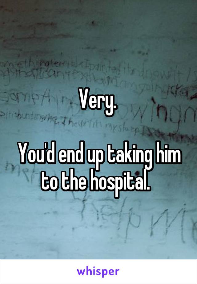 Very. 

You'd end up taking him to the hospital.  