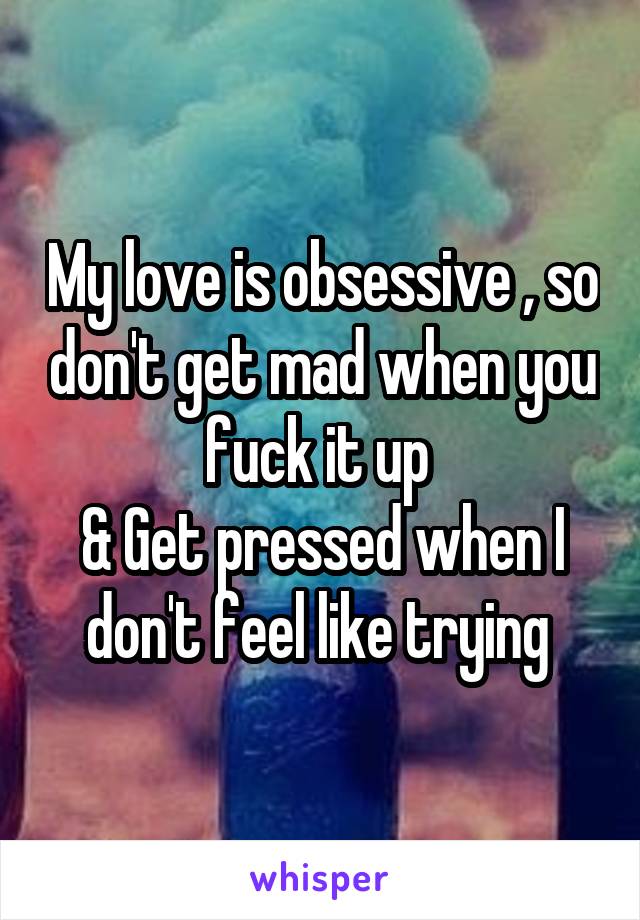 My love is obsessive , so don't get mad when you fuck it up 
& Get pressed when I don't feel like trying 