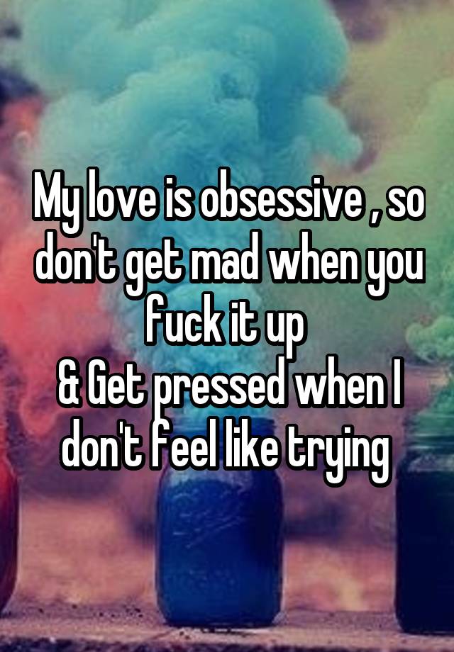 My love is obsessive , so don't get mad when you fuck it up 
& Get pressed when I don't feel like trying 