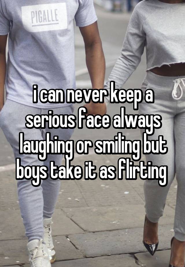 i can never keep a serious face always laughing or smiling but boys take it as flirting 