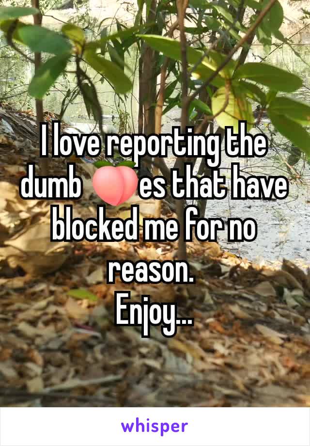 I love reporting the dumb 🍑es that have blocked me for no reason. 
Enjoy...