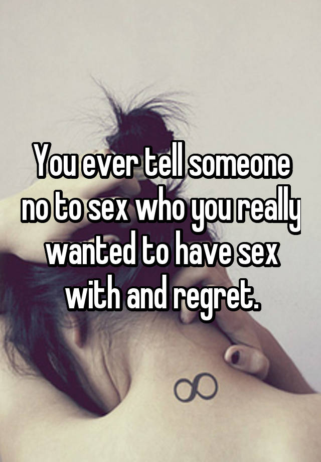 You ever tell someone no to sex who you really wanted to have sex with and regret.