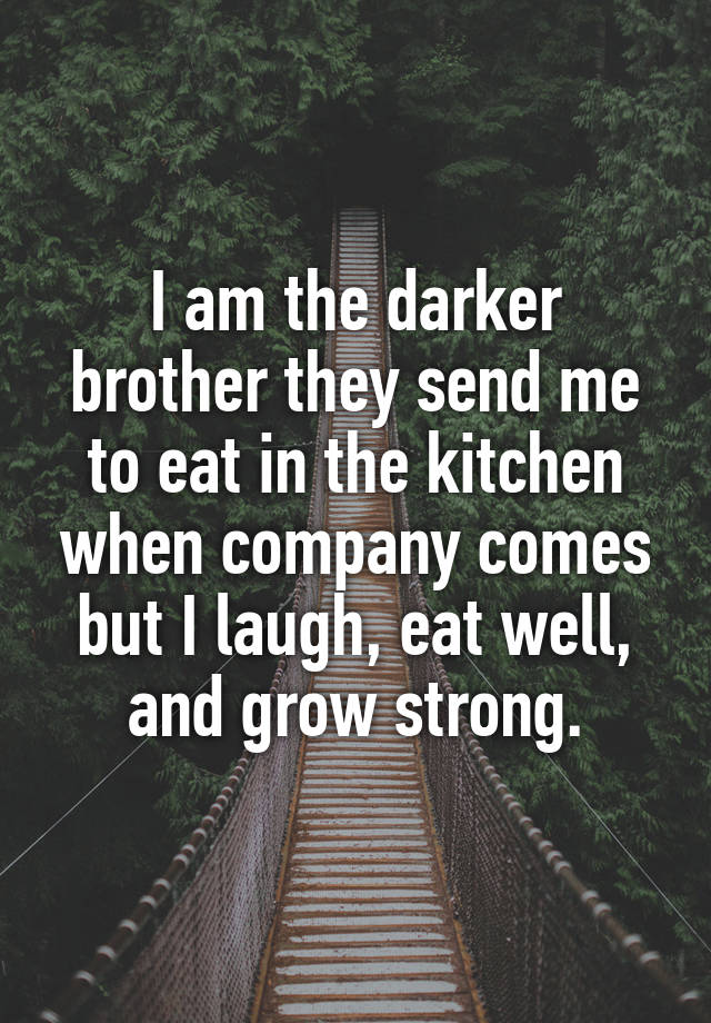 I am the darker brother they send me to eat in the kitchen when company comes but I laugh, eat well, and grow strong.