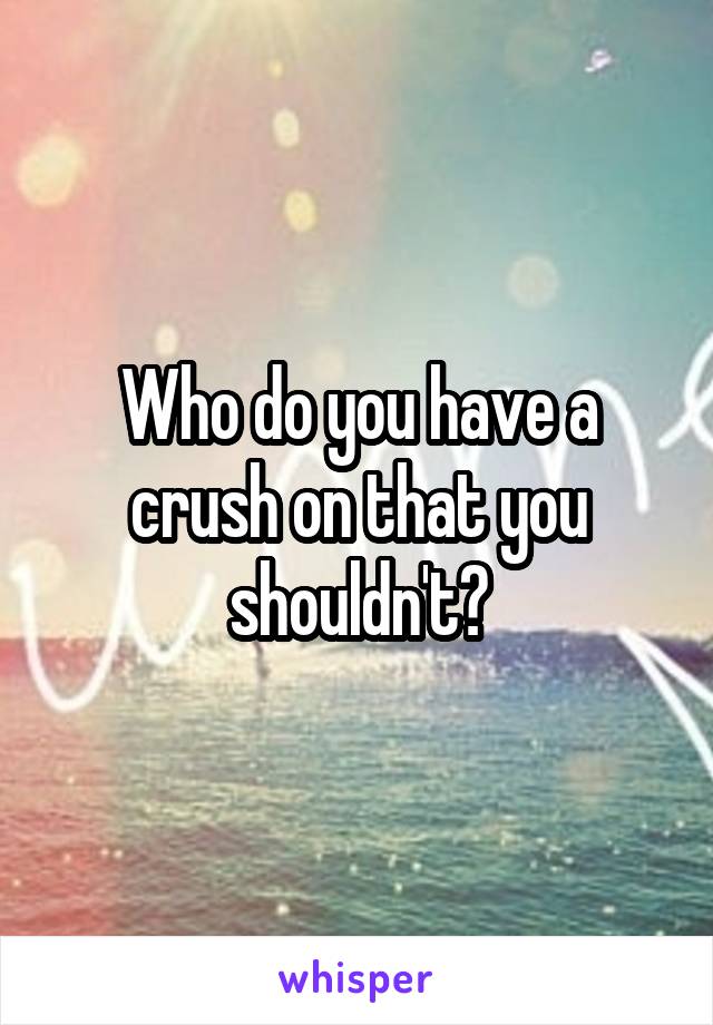 Who do you have a crush on that you shouldn't?